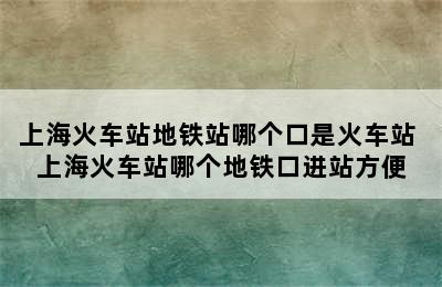 上海火车站地铁站哪个口是火车站 上海火车站哪个地铁口进站方便